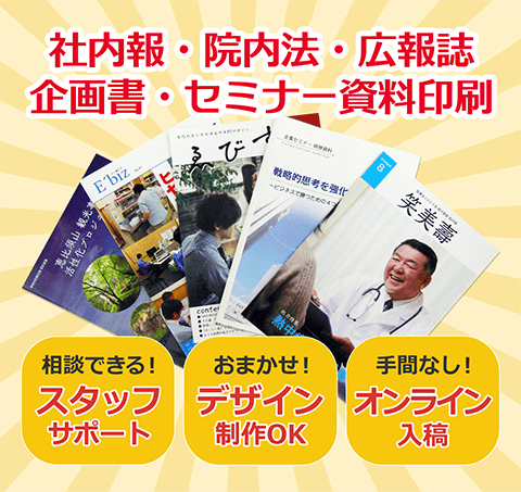 社内報・院内報・広報誌・企画書・セミナー資料印刷。相談できる！専任スタッフサポート。おまかせください！デザイン制作OK。手間なくスムーズ！オンライン入稿。