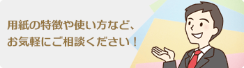 用紙の特徴や使い方など、お気軽にご相談ください！