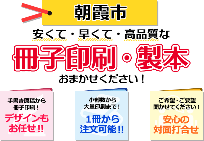 朝霞市 安くて・早くて・高品質な、冊子印刷・製本おまかせください！ 手書き原稿から冊子印刷！ デザインもお任せ！ 小部数から大量印刷まで！ 一冊から注文可能！ ご希望・ご要望聞かせてください！ 安心の対面打合せ。