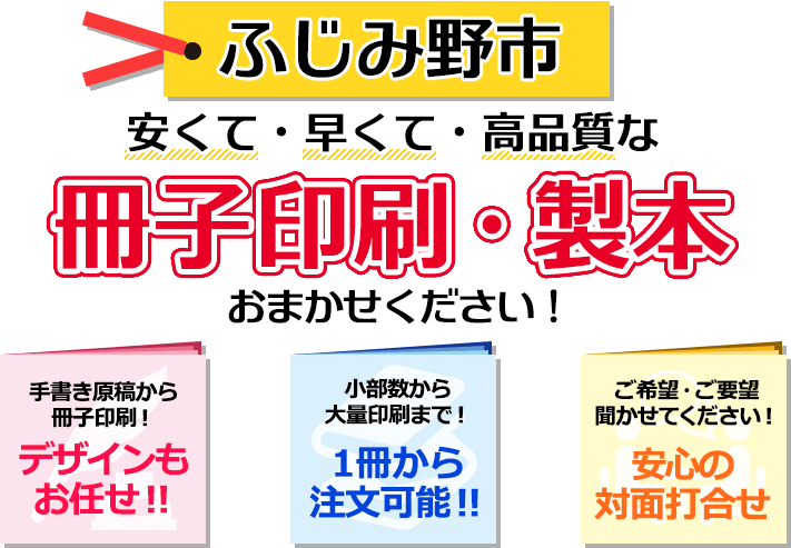 ふじみ野市 安くて・早くて・高品質な、冊子印刷・製本おまかせください！ 手書き原稿から冊子印刷！ デザインもお任せ！ 小部数から大量印刷まで！ 一冊から注文可能！ ご希望・ご要望聞かせてください！ 安心の対面打合せ。