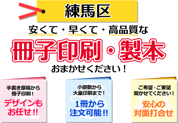 練馬区 安くて・早くて・高品質な、冊子印刷・製本おまかせください！ 手書き原稿から冊子印刷！ デザインもお任せ！ 小部数から大量印刷まで！ 一冊から注文可能！ ご希望・ご要望聞かせてください！ 安心の対面打合せ。