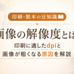 【印刷・製本の豆知識】画像の解像度とは？印刷に適したdpiと画像が粗くなる原因を解説