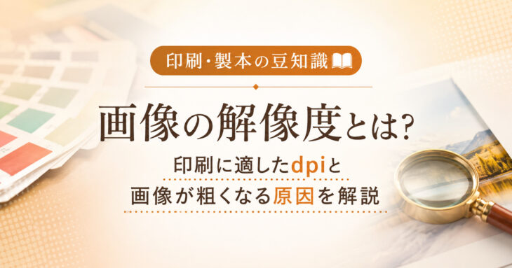 【印刷・製本の豆知識】画像の解像度とは？印刷に適したdpiと画像が粗くなる原因を解説